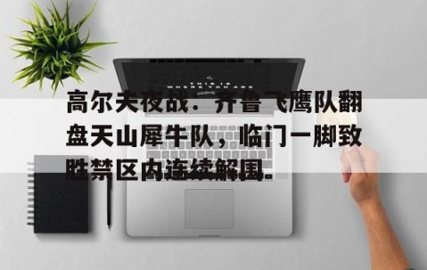 高尔夫夜战：齐鲁飞鹰队翻盘天山犀牛队，临门一脚致胜禁区内连续解围的简单介绍-九游体育