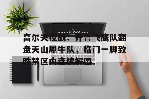 高尔夫夜战：齐鲁飞鹰队翻盘天山犀牛队，临门一脚致胜禁区内连续解围的简单介绍